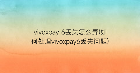 vivoxpay6丢失怎么弄(如何处理vivoxpay6丢失问题)